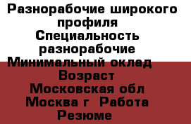 Разнорабочие широкого профиля › Специальность ­ разнорабочие › Минимальный оклад ­ 1 200 › Возраст ­ 31 - Московская обл., Москва г. Работа » Резюме   